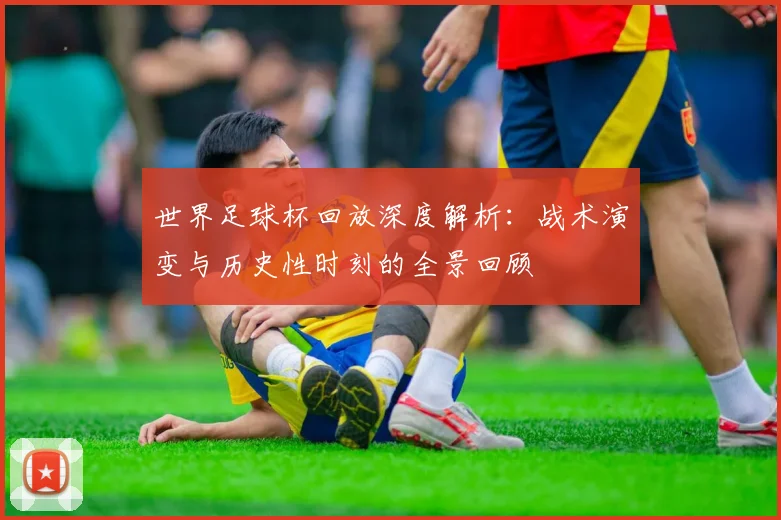 世界足球杯回放深度解析:战术演变与历史性时刻的全景回顾