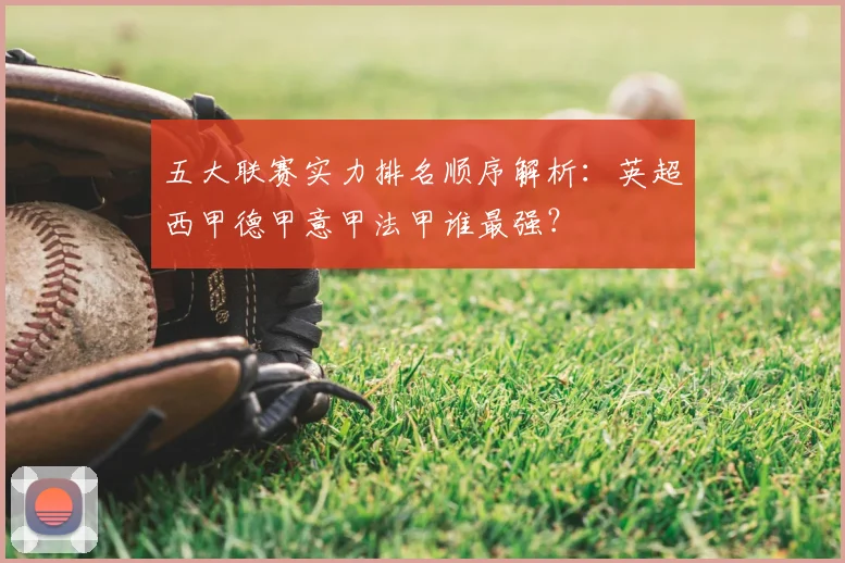 五大联赛实力排名顺序解析：英超西甲德甲意甲法甲谁最强？