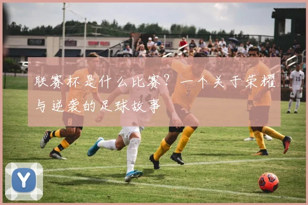 联赛杯是什么比赛？一个关于荣耀与逆袭的足球故事
