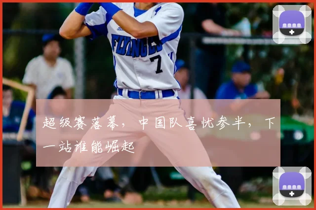 超级赛落幕,中国队喜忧参半,下一站谁能崛起
