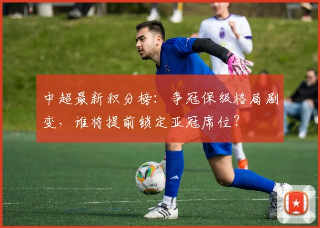 中超最新积分榜:争冠保级格局剧变,谁将提前锁定亚冠席位?