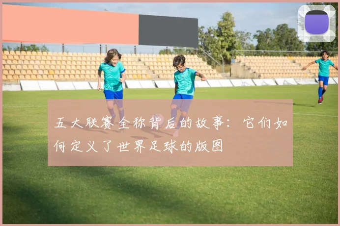 五大联赛全称背后的故事:它们如何定义了世界足球的版图