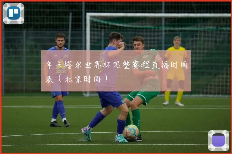 年卡塔尔世界杯完整赛程直播时间表（北京时间）