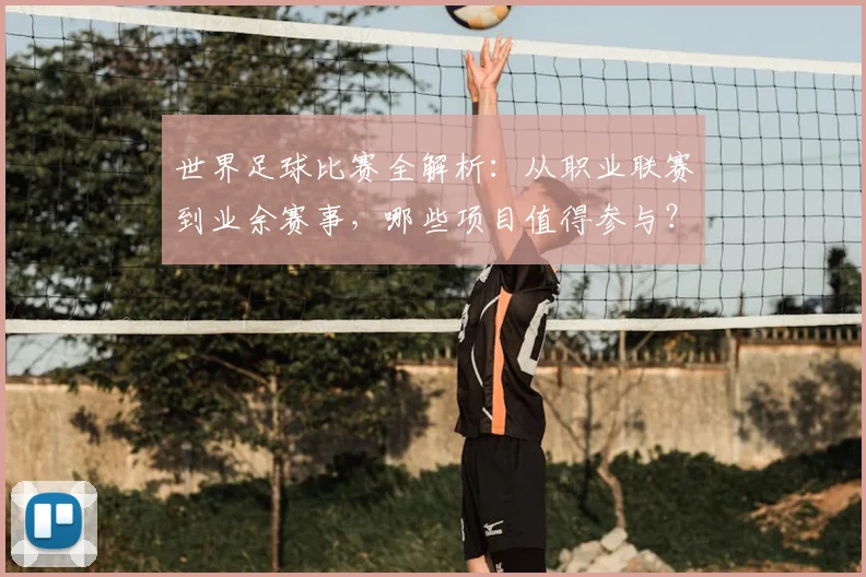 世界足球比赛全解析：从职业联赛到业余赛事，哪些项目值得参与？