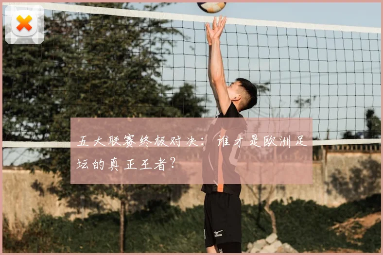 五大联赛终极对决：谁才是欧洲足坛的真正王者？