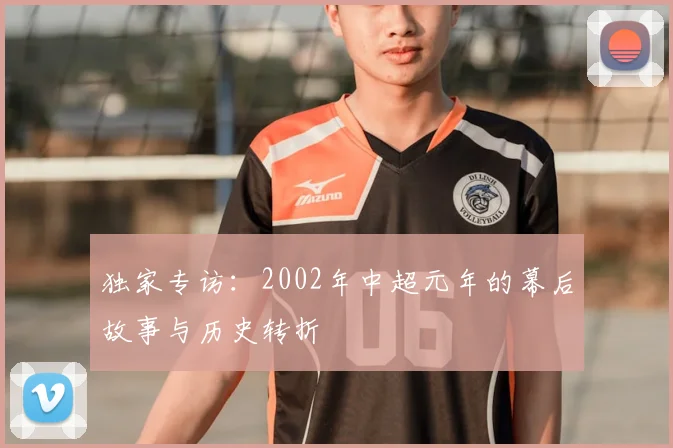 独家专访:2002年中超元年的幕后故事与历史转折