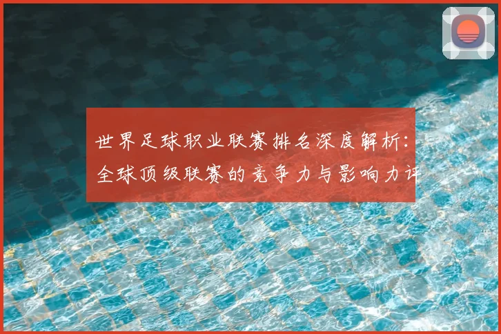 世界足球职业联赛排名深度解析:全球顶级联赛的竞争力与影响力评估_20260609201549