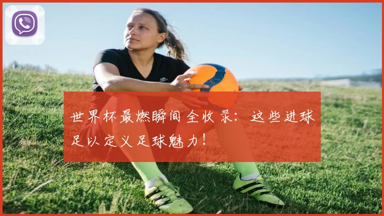 世界杯最燃瞬间全收录:这些进球足以定义足球魅力!