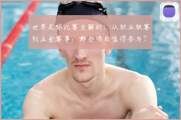 世界足球比赛全解析:从职业联赛到业余赛事,哪些项目值得参与?