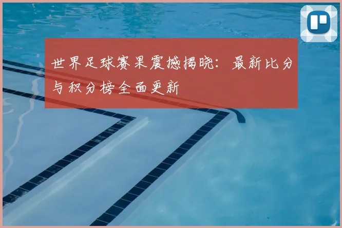 世界足球赛果震撼揭晓:最新比分与积分榜全面更新