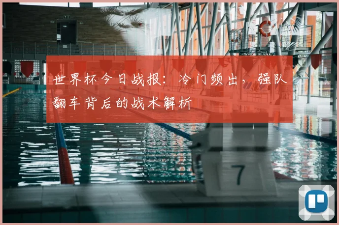 世界杯今日战报：冷门频出，强队翻车背后的战术解析
