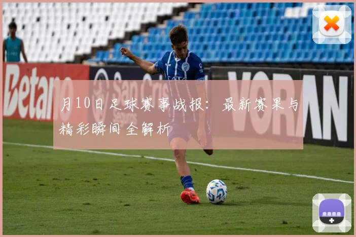 月10日足球赛事战报:最新赛果与精彩瞬间全解析