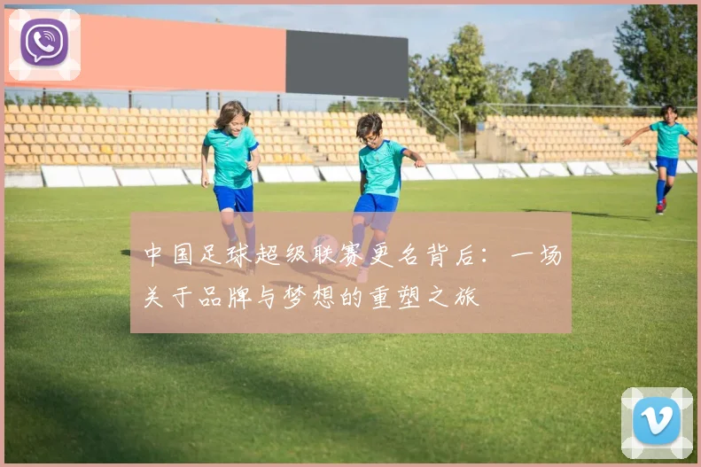 中国足球超级联赛更名背后:一场关于品牌与梦想的重塑之旅