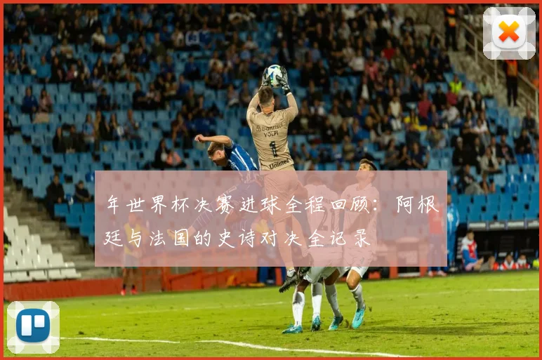 年世界杯决赛进球全程回顾：阿根廷与法国的史诗对决全记录