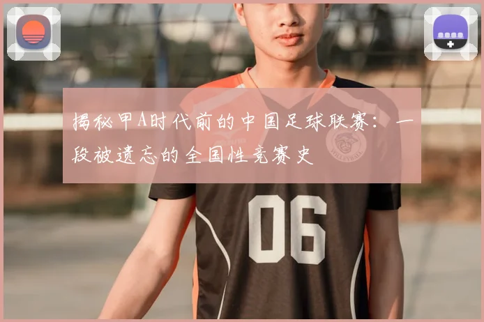 揭秘甲A时代前的中国足球联赛:一段被遗忘的全国性竞赛史