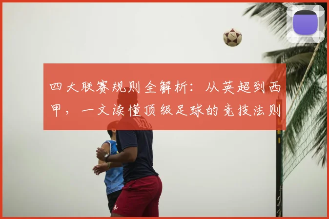 四大联赛规则全解析:从英超到西甲,一文读懂顶级足球的竞技法则