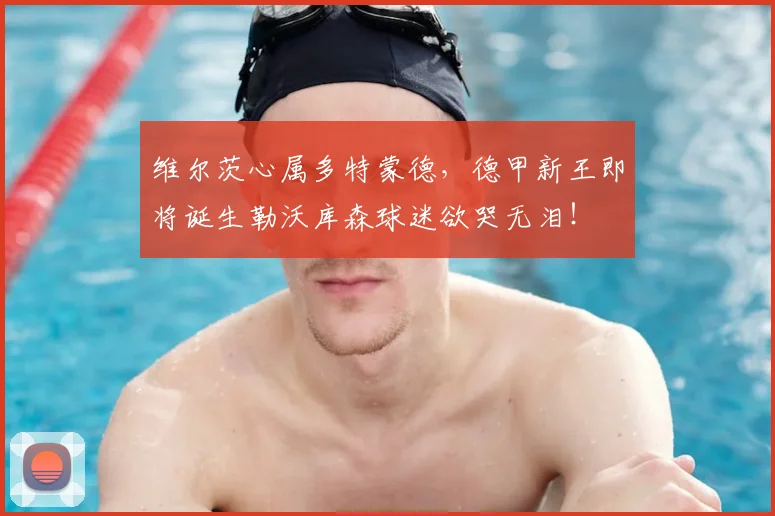 维尔茨心属多特蒙德,德甲新王即将诞生勒沃库森球迷欲哭无泪!