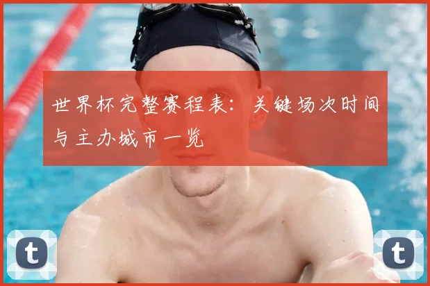 世界杯完整赛程表:关键场次时间与主办城市一览