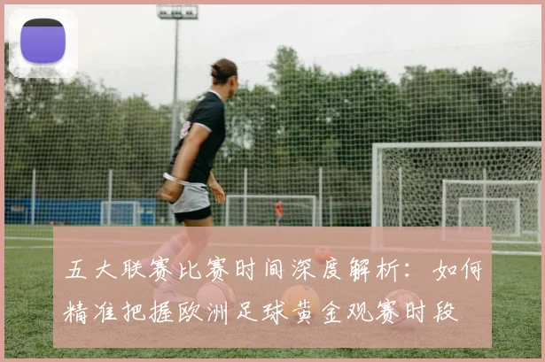 五大联赛比赛时间深度解析:如何精准把握欧洲足球黄金观赛时段