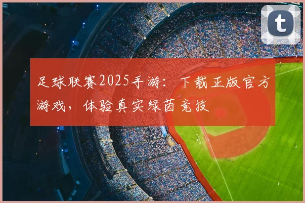 足球联赛2025手游:下载正版官方游戏,体验真实绿茵竞技