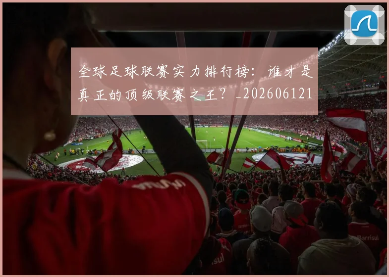 全球足球联赛实力排行榜:谁才是真正的顶级联赛之王?_20260612164411