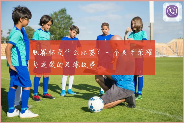 联赛杯是什么比赛？一个关于荣耀与逆袭的足球故事
