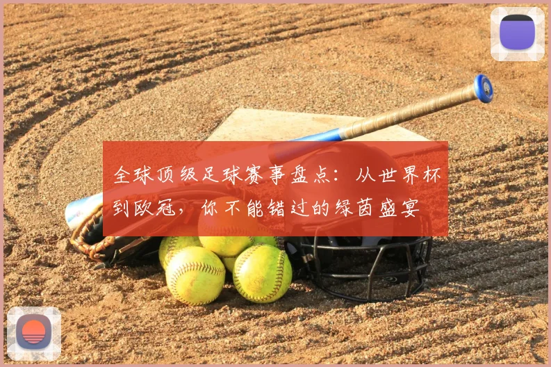 全球顶级足球赛事盘点:从世界杯到欧冠,你不能错过的绿茵盛宴