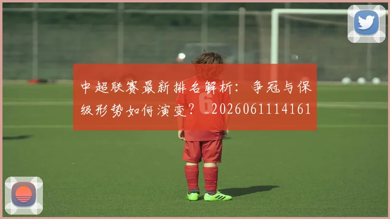 中超联赛最新排名解析:争冠与保级形势如何演变?_20260611141619