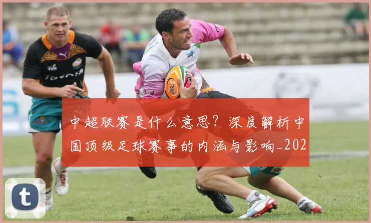 中超联赛是什么意思？深度解析中国顶级足球赛事的内涵与影响_20260611141607