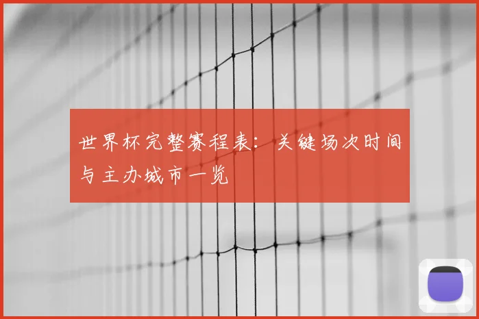 世界杯完整赛程表：关键场次时间与主办城市一览