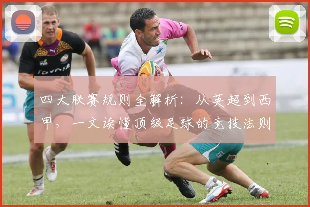 四大联赛规则全解析:从英超到西甲,一文读懂顶级足球的竞技法则
