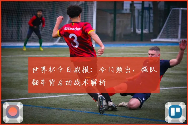 世界杯今日战报：冷门频出，强队翻车背后的战术解析