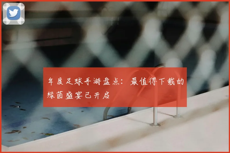 年度足球手游盘点：最值得下载的绿茵盛宴已开启