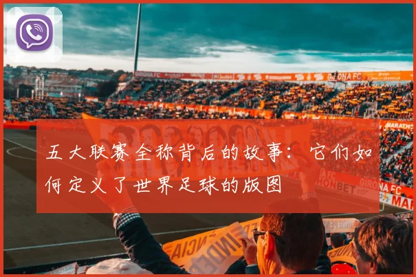 五大联赛全称背后的故事:它们如何定义了世界足球的版图