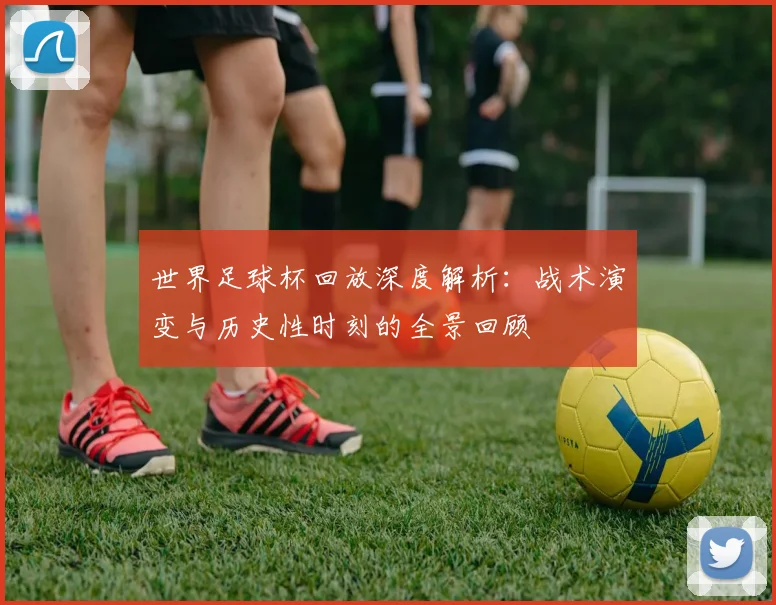 世界足球杯回放深度解析:战术演变与历史性时刻的全景回顾